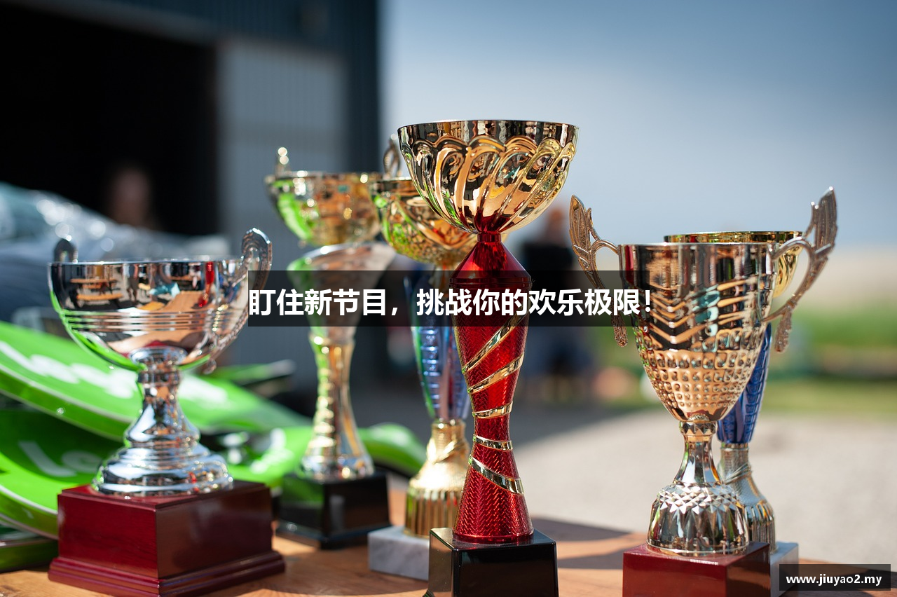 盯住新节目，挑战你的欢乐极限！